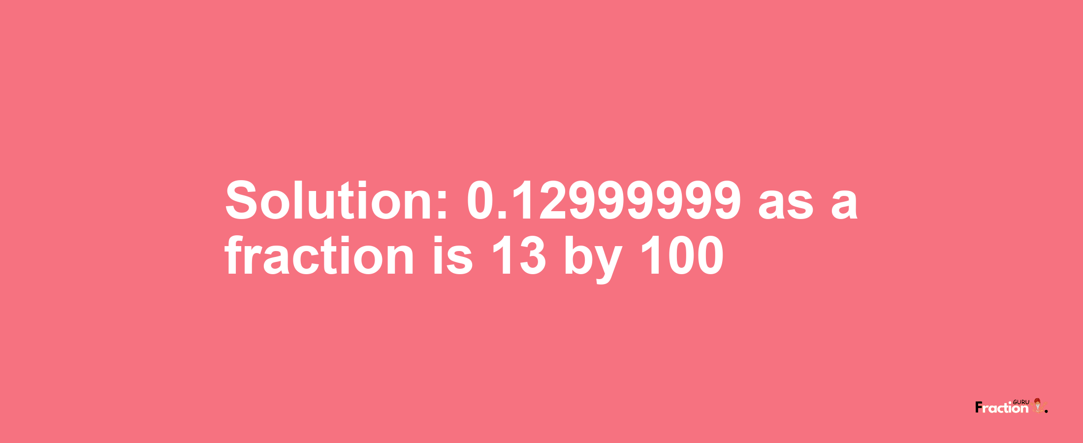 Solution:0.12999999 as a fraction is 13/100